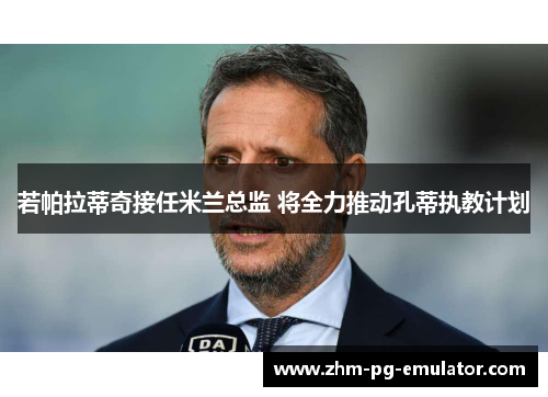 若帕拉蒂奇接任米兰总监 将全力推动孔蒂执教计划