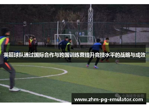 英超球队通过国际合作与跨国训练营提升竞技水平的战略与成效