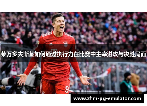 莱万多夫斯基如何通过执行力在比赛中主宰进攻与决胜局面