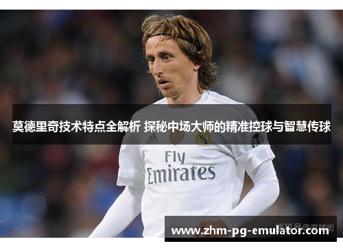 莫德里奇技术特点全解析 探秘中场大师的精准控球与智慧传球
