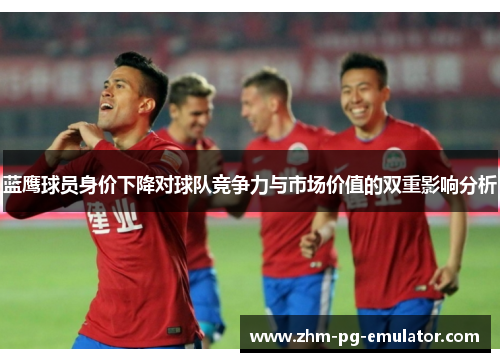 蓝鹰球员身价下降对球队竞争力与市场价值的双重影响分析