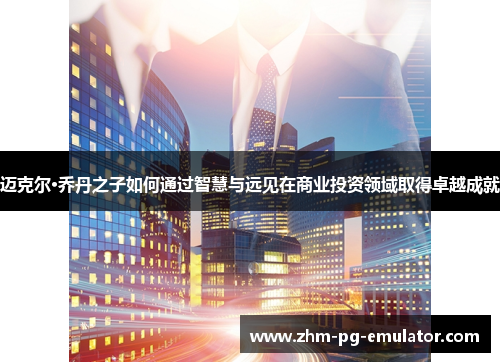 迈克尔·乔丹之子如何通过智慧与远见在商业投资领域取得卓越成就