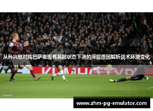 从孙兴慜对阵巴萨表现看英超状态下滑的深层原因解析战术环境变化