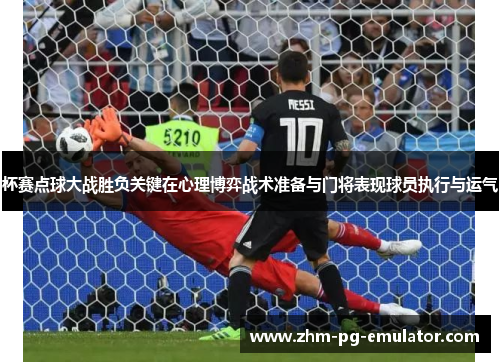 杯赛点球大战胜负关键在心理博弈战术准备与门将表现球员执行与运气