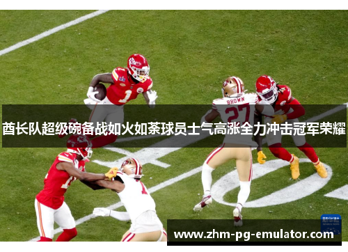 酋长队超级碗备战如火如荼球员士气高涨全力冲击冠军荣耀