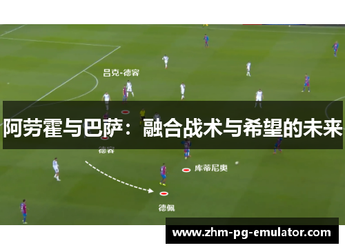 阿劳霍与巴萨：融合战术与希望的未来