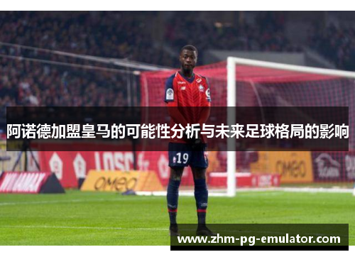 阿诺德加盟皇马的可能性分析与未来足球格局的影响