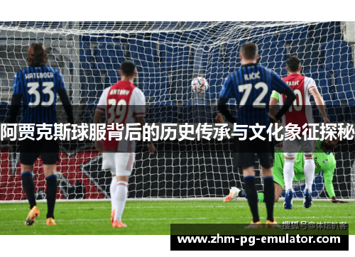 阿贾克斯球服背后的历史传承与文化象征探秘