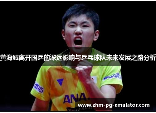 黄海诚离开国乒的深远影响与乒乓球队未来发展之路分析 黄海诚离开国乒的深远影响与乒乓球队未来发展之路分析