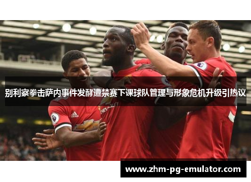 别利察拳击萨内事件发酵遭禁赛下课球队管理与形象危机升级引热议