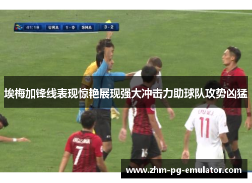 埃梅加锋线表现惊艳展现强大冲击力助球队攻势凶猛 埃梅加锋线表现惊艳展现强大冲击力助球队攻势凶猛