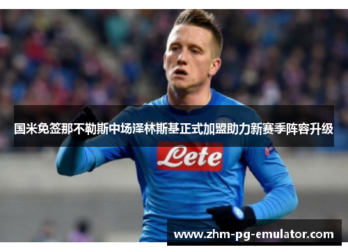 国米免签那不勒斯中场泽林斯基正式加盟助力新赛季阵容升级 国米免签那不勒斯中场泽林斯基正式加盟助力新赛季阵容升级