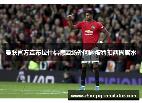 曼联官方宣布拉什福德因场外问题被罚扣两周薪水 曼联官方宣布拉什福德因场外问题被罚扣两周薪水