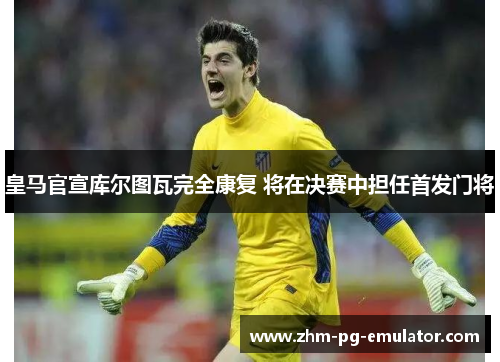 皇马官宣库尔图瓦完全康复 将在决赛中担任首发门将 皇马官宣库尔图瓦完全康复 将在决赛中担任首发门将