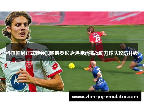 科尔帕尼正式转会加盟佛罗伦萨迎接新挑战助力球队攻防升级