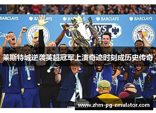 莱斯特城逆袭英超冠军上演奇迹时刻成历史传奇 莱斯特城逆袭英超冠军上演奇迹时刻成历史传奇