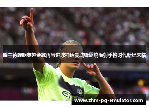 哈兰德蝉联英超金靴再写进球神话曼城锋霸统治射手榜时代新纪来临 哈兰德蝉联英超金靴再写进球神话曼城锋霸统治射手榜时代新纪来临