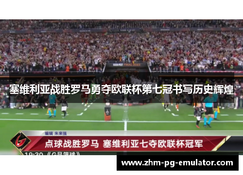 塞维利亚战胜罗马勇夺欧联杯第七冠书写历史辉煌 塞维利亚战胜罗马勇夺欧联杯第七冠书写历史辉煌