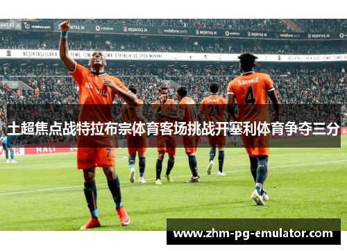 土超焦点战特拉布宗体育客场挑战开塞利体育争夺三分 土超焦点战特拉布宗体育客场挑战开塞利体育争夺三分