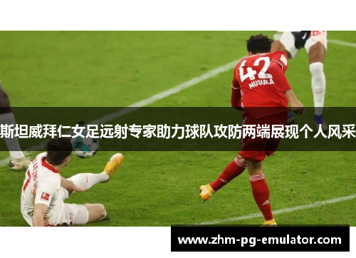 斯坦威拜仁女足远射专家助力球队攻防两端展现个人风采