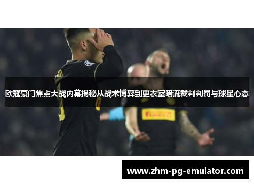 欧冠豪门焦点大战内幕揭秘从战术博弈到更衣室暗流裁判判罚与球星心态 欧冠豪门焦点大战内幕揭秘从战术博弈到更衣室暗流裁判判罚与球星心态