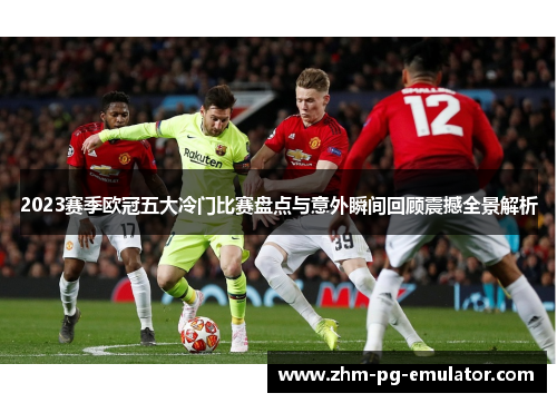2023赛季欧冠五大冷门比赛盘点与意外瞬间回顾震撼全景解析 2023赛季欧冠五大冷门比赛盘点与意外瞬间回顾震撼全景解析