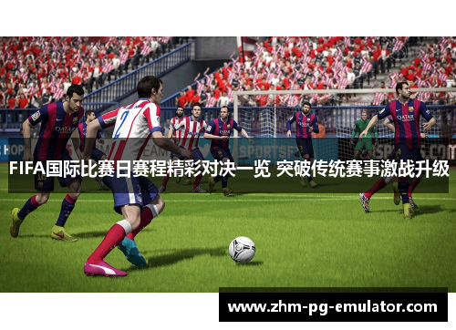 FIFA国际比赛日赛程精彩对决一览 突破传统赛事激战升级 FIFA国际比赛日赛程精彩对决一览 突破传统赛事激战升级