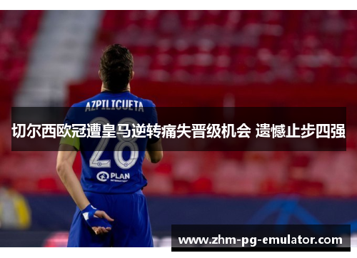 切尔西欧冠遭皇马逆转痛失晋级机会 遗憾止步四强 切尔西欧冠遭皇马逆转痛失晋级机会 遗憾止步四强