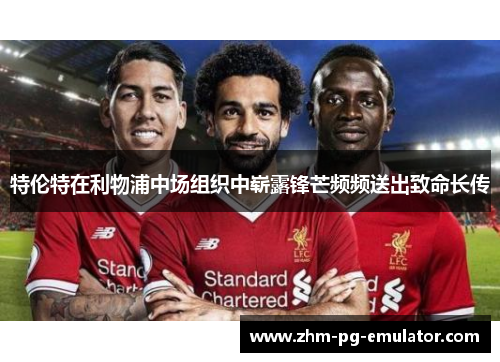 特伦特在利物浦中场组织中崭露锋芒频频送出致命长传 特伦特在利物浦中场组织中崭露锋芒频频送出致命长传